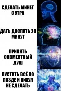 сделать минет с утра дать доспать 20 минут Принять совместный душ пустить всё по пизде и нихуя не сделать