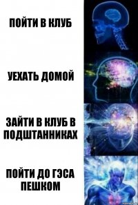 пойти в клуб уехать домой зайти в клуб в подштанниках пойти до Гэса пешком