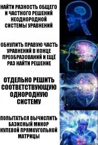 найти разность общего и частного решений неоднородной системы уравнений Обнулить правую часть уравнений в конце преобразований и ещё раз найти решение Отдельно решить соответствующую однородную систему Попытаться вычислить базисный минор нулевой прямоугольной матрицы