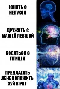 Гонять с непухой дружить с машей Левшой Сосаться с Птицей Предлагать Лёне положить хуй в рот