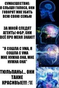 Сумасшествие:
Я слышу голоса, они говорят мне убить всю свою семью За мной следят агенты ФБР, они всё про меня знают "Я сошла с ума, я сошла с ума
Мне нужна она, мне нужна она" Тюльпаны... Они такие красивые!!! :'((