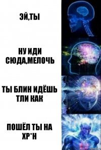 ЭЙ,ТЫ НУ ИДИ СЮДА,МЕЛОЧЬ ТЫ БЛИН ИДЁШЬ ТЛИ КАК ПОШЁЛ ТЫ НА ХР*Н