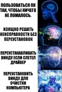 Пользоваться ПК так, чтобы ничего не ломалось. Изящно решать неисправности без переустановок Переустанавливать винду если слетел драйвер Переустановить винду для очистки компьютера