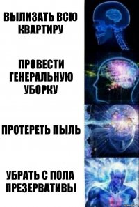 вылизать всю квартиру провести генеральную уборку протереть пыль убрать с пола презервативы