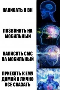 Написать в вк Позвонить на мобильный Написать смс на мобильный Приехать к ему домой и лично все сказать