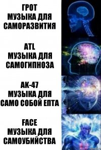 грот
Музыка для саморазвития ATL
музыка для самогипноза AK-47
музыка для само собой епта FACE
музыка для самоубийства