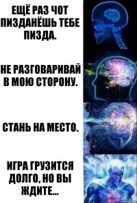 Ещё раз чот пизданёшь тебе пизда. Не разговаривай в мою сторону. Стань на место. Игра грузится долго, но вы ждите...