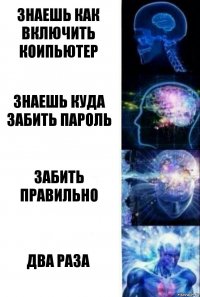 Знаешь как включить коипьютер Знаешь куда забить пароль Забить правильно Два раза