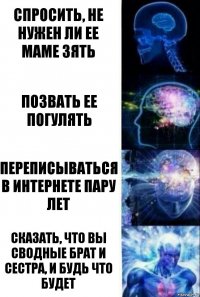 Спросить, не нужен ли ее маме зять Позвать ее погулять Переписываться в интернете пару лет Сказать, что вы сводные брат и сестра, и будь что будет