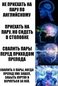 Не приехать на пару по английскому Приехать на пару, но сидеть в столовке Свалить пары перед приходом препода Свалить с пары, когда препод уже зашел, забыть куртку и вернуться за ней.