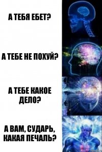 А тебя ебет? А тебе не похуй? А тебе какое дело? А вам, сударь, какая печаль?