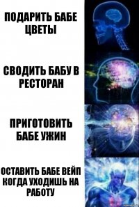 подарить бабе цветы сводить бабу в ресторан приготовить бабе ужин оставить бабе вейп когда уходишь на работу