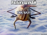 рыбку шукай 