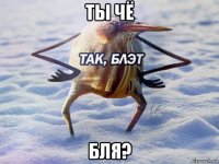 ты чё бля?