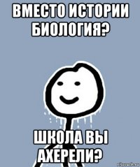 вместо истории биология? школа вы ахерели?