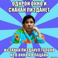 одкрой окно и снакан пизданет и стакан пизданул талько не в окно а в пацана