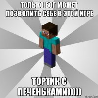 только бог может позволить себе в этой игре тортик с печеньками)))))