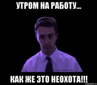 утром на работу... как же это неохота!!!