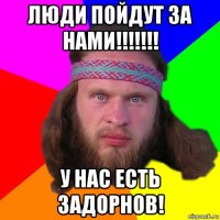 люди пойдут за нами!!!!!!! у нас есть задорнов!