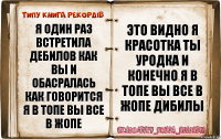 Я ОДИН РАЗ ВСТРЕТИЛА ДЕБИЛОВ КАК ВЫ И ОБАСРАЛАСЬ КАК ГОВОРИТСЯ Я В ТОПЕ ВЫ ВСЕ В ЖОПЕ ЭТО ВИДНО Я КРАСОТКА ТЫ УРОДКА И КОНЕЧНО Я В ТОПЕ ВЫ ВСЕ В ЖОПЕ ДИБИЛЫ