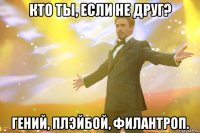 кто ты, если не друг? гений, плэйбой, филантроп.