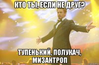 кто ты, если не друг? тупенький, полукач, мизантроп