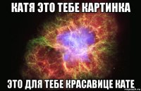 катя это тебе картинка это для тебе красавице кате