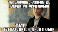 так ванюша скажи-ка где находится город любви тут находится город любви