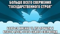 больше всего свержения "государственного строя" бояться именно те, кто пришли к власти путем этого самого свержения