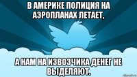 в америке полиция на аэропланах летает, а нам на извозчика денег не выделяют.