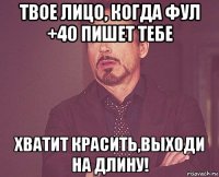 твое лицо, когда фул +40 пишет тебе хватит красить,выходи на длину!