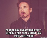  продолжай, пикабушник уже 2 недели 2 дня. твое мнение нам очень интересно