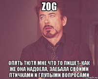 zog опять тютя мне что то пишет, как же она надоела, заебала своими птичками и глупыми вопросами