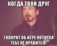 когда твой друг говорит об игре которая тебе не нравится!