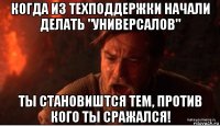 когда из техподдержки начали делать "универсалов" ты становиштся тем, против кого ты сражался!