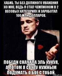 хабиб, ты без должного уважения ко мне. ведь я стал чемпионом в 2 весовых категориях и заработал 100 млн.долларов. победи сначала эль кукуя, а потом я сочту нужным подумать о бое с тобой.