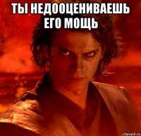 ты недооцениваешь его мощь 