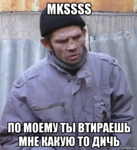 mkssss по моему ты втираешь мне какую то дичь