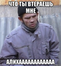 что ты втераешь мне алихаааааааааааа