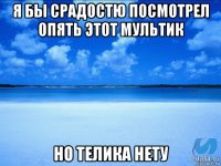 я бы срадостю посмотрел опять этот мультик но телика нету