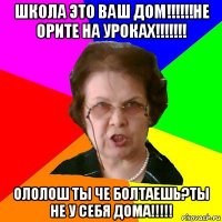 школа это ваш дом!!!!!!не орите на уроках!!!!!!! ололош ты че болтаешь?ты не у себя дома!!!!!