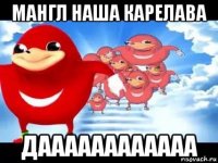 мангл наша карелава даааааааааааа