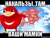 накальзы, там ваши мамки