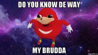 do you know de way my brudda