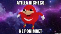 atilla nichego ne ponimaet