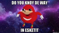 do you knoy de way in esketit