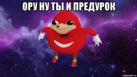 ору ну ты и предурок 