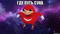 где путь сука 