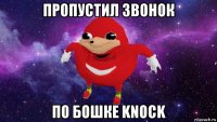 пропустил звонок по бошке knock