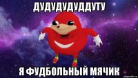 дудудудуддуту я фудбольный мячик